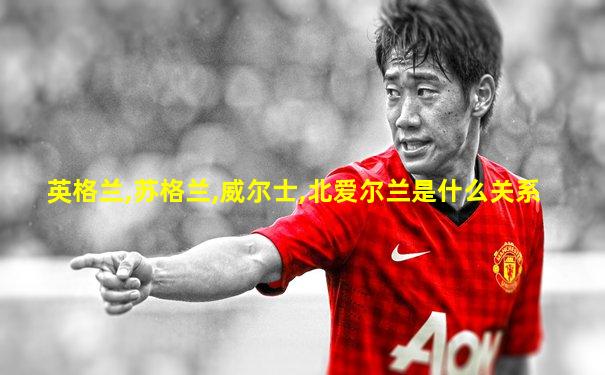 英格兰,苏格兰,威尔士,北爱尔兰是什么关系
