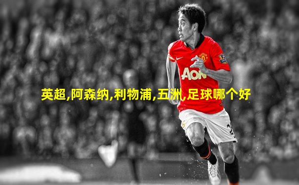 英超,阿森纳,利物浦,五洲,足球哪个好