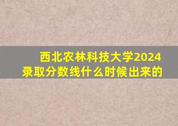 西北农林科技大学2024录取分数线什么时候出来的