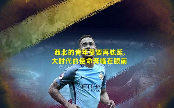 西北的青年莫要再耽延,大时代的使命奔临在眼前
