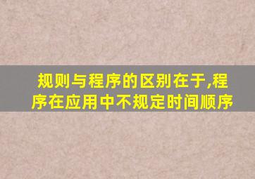 规则与程序的区别在于,程序在应用中不规定时间顺序