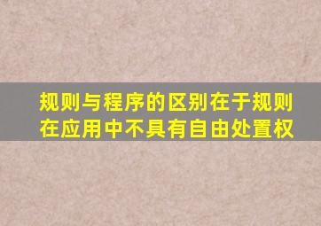 规则与程序的区别在于规则在应用中不具有自由处置权