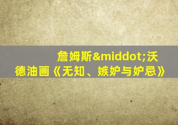 詹姆斯·沃德油画《无知、嫉妒与妒忌》