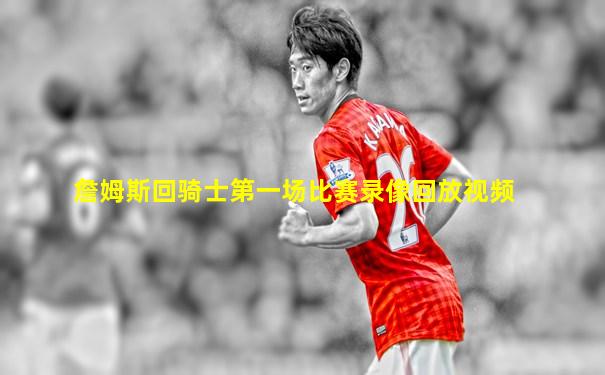 詹姆斯回骑士第一场比赛录像回放视频