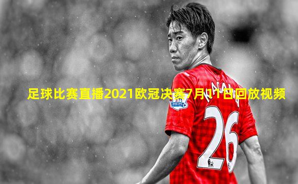 足球比赛直播2021欧冠决赛7月11日回放视频