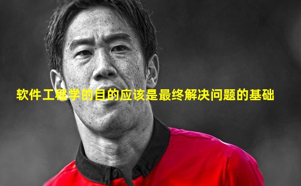 软件工程学的目的应该是最终解决问题的基础