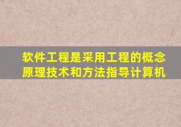 软件工程是采用工程的概念原理技术和方法指导计算机