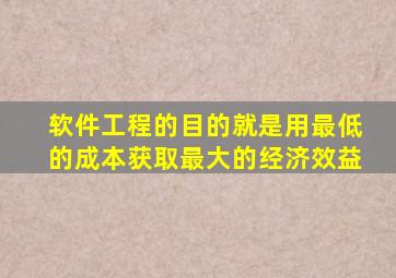 软件工程的目的就是用最低的成本获取最大的经济效益