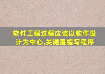 软件工程过程应该以软件设计为中心,关键是编写程序