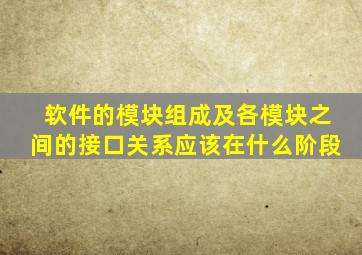 软件的模块组成及各模块之间的接口关系应该在什么阶段