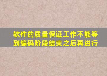 软件的质量保证工作不能等到编码阶段结束之后再进行