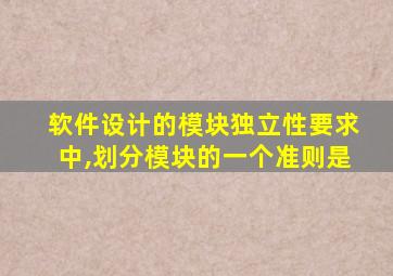 软件设计的模块独立性要求中,划分模块的一个准则是