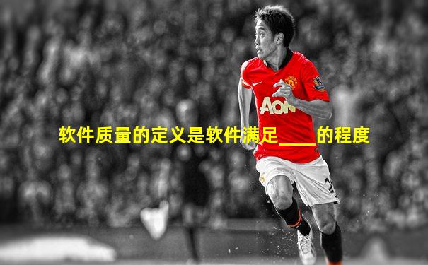 软件质量的定义是软件满足____的程度
