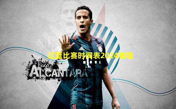 辽篮比赛时间表2024赛程