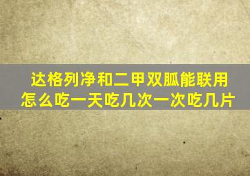 达格列净和二甲双胍能联用怎么吃一天吃几次一次吃几片
