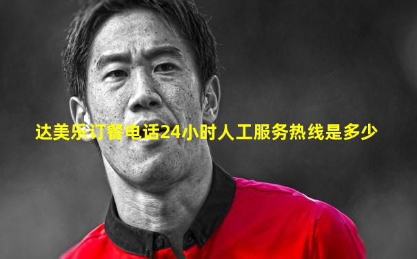 达美乐订餐电话24小时人工服务热线是多少