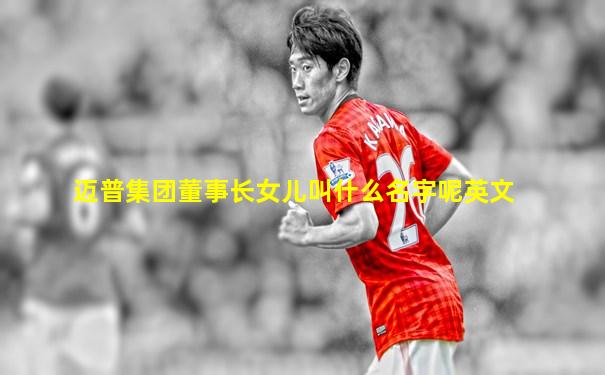 迈普集团董事长女儿叫什么名字呢英文