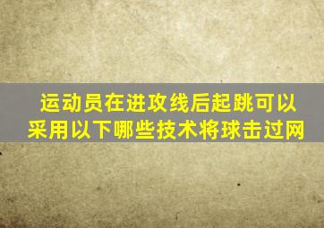 运动员在进攻线后起跳可以采用以下哪些技术将球击过网