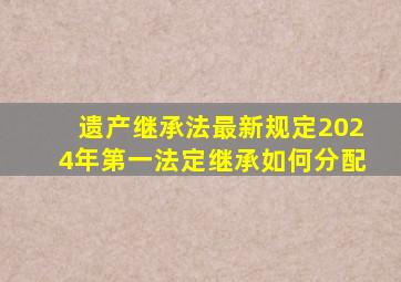 遗产继承法最新规定2024年第一法定继承如何分配