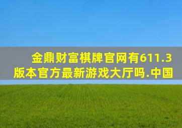 金鼎财富棋牌官网有611.3版本官方最新游戏大厅吗.中国