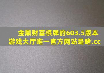 金鼎财富棋牌的603.5版本游戏大厅唯一官方网站是啥.cc