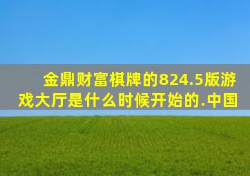 金鼎财富棋牌的824.5版游戏大厅是什么时候开始的.中国