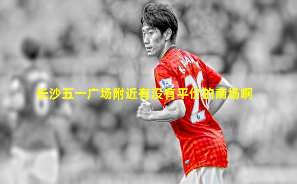 长沙五一广场附近有没有平价的商场啊
