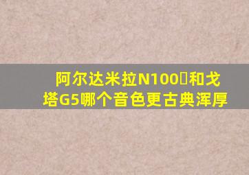 阿尔达米拉N100➕和戈塔G5哪个音色更古典浑厚
