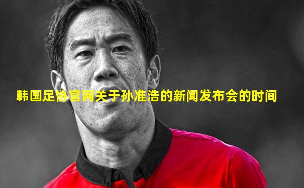 韩国足协官网关于孙准浩的新闻发布会的时间