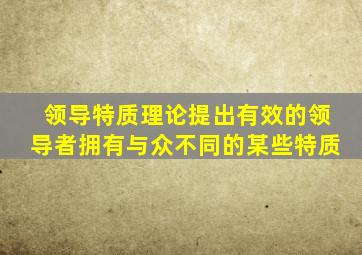 领导特质理论提出有效的领导者拥有与众不同的某些特质
