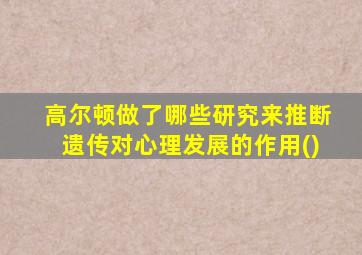 高尔顿做了哪些研究来推断遗传对心理发展的作用()