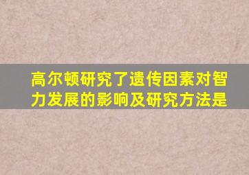 高尔顿研究了遗传因素对智力发展的影响及研究方法是