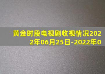 黄金时段电视剧收视情况2022年06月25日-2022年0