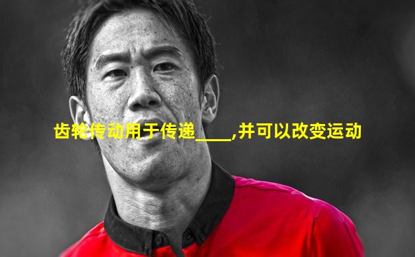 齿轮传动用于传递____,并可以改变运动