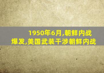 1950年6月,朝鲜内战爆发,美国武装干涉朝鲜内战