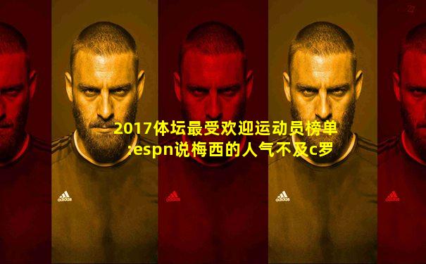 2017体坛最受欢迎运动员榜单:espn说梅西的人气不及c罗