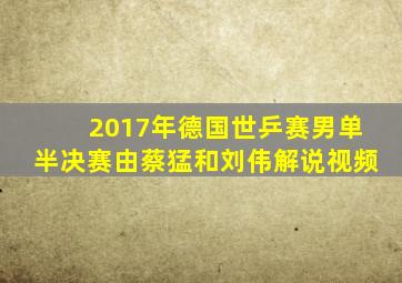 2017年德国世乒赛男单半决赛由蔡猛和刘伟解说视频