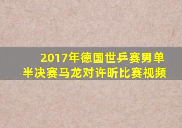 2017年德国世乒赛男单半决赛马龙对许昕比赛视频