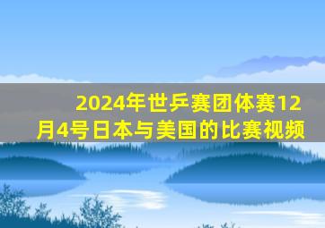 2024年世乒赛团体赛12月4号日本与美国的比赛视频