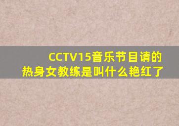CCTV15音乐节目请的热身女教练是叫什么艳红了