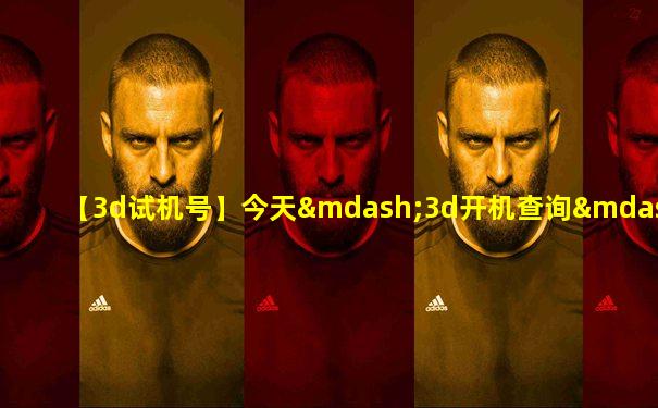 【3d试机号】今天—3d开机查询—福彩3d试机号开
