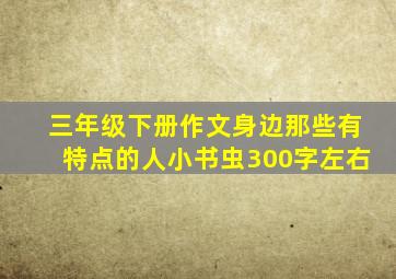 三年级下册作文身边那些有特点的人小书虫300字左右