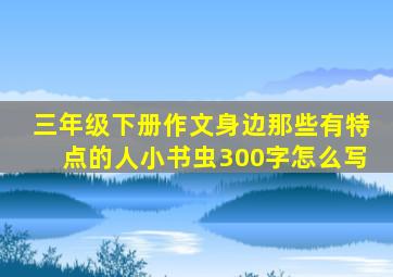 三年级下册作文身边那些有特点的人小书虫300字怎么写