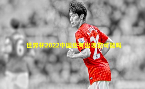 世界杯2022中国还有出现的可能吗