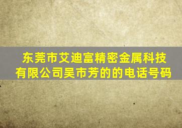 东莞市艾迪富精密金属科技有限公司吴市芳的的电话号码