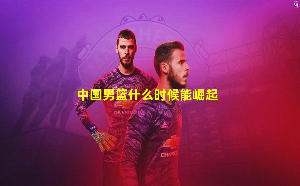 中国男篮什么时候能崛起