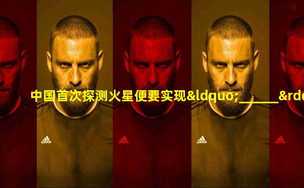 中国首次探测火星便要实现“______”三大任务