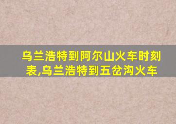 乌兰浩特到阿尔山火车时刻表,乌兰浩特到五岔沟火车