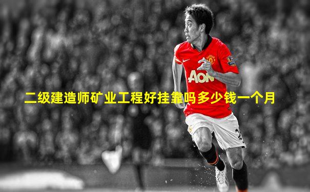 二级建造师矿业工程好挂靠吗多少钱一个月