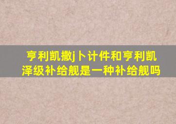 亨利凯撒j卜计件和亨利凯泽级补给舰是一种补给舰吗
